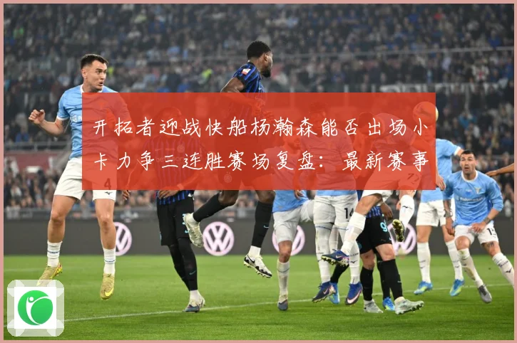 开拓者迎战快船杨瀚森能否出场小卡力争三连胜赛场复盘：最新赛事动态与深度分析
