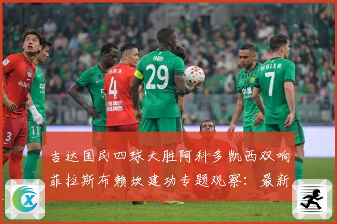 吉达国民四球大胜阿科多凯西双响菲拉斯布赖坎建功专题观察：最新赛事动态与深度分析