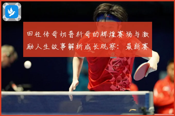 田径传奇切普科奇的辉煌赛场与激励人生故事解析成长观察：最新赛事动态与深度分析