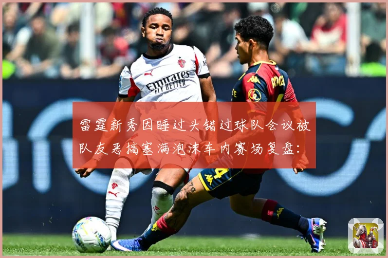 雷霆新秀因睡过头错过球队会议被队友恶搞塞满泡沫车内赛场复盘：最新赛事动态与深度分析