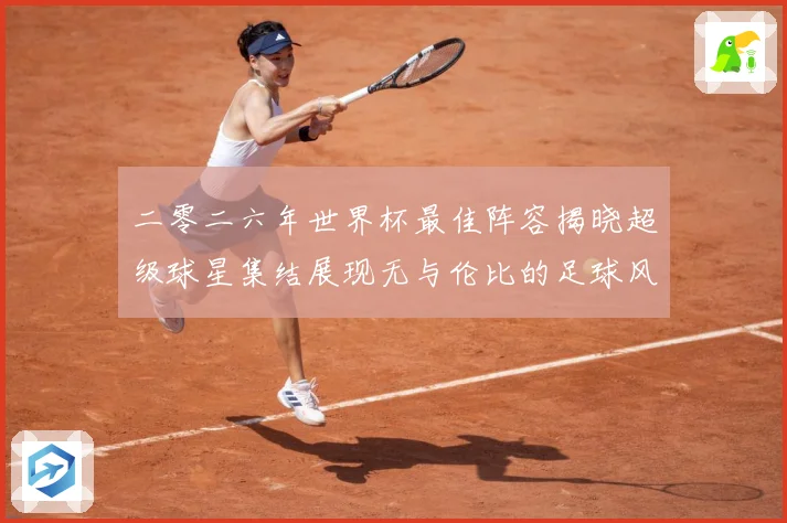 二零二六年世界杯最佳阵容揭晓超级球星集结展现无与伦比的足球风战术观察：最新赛事动态与深度分析