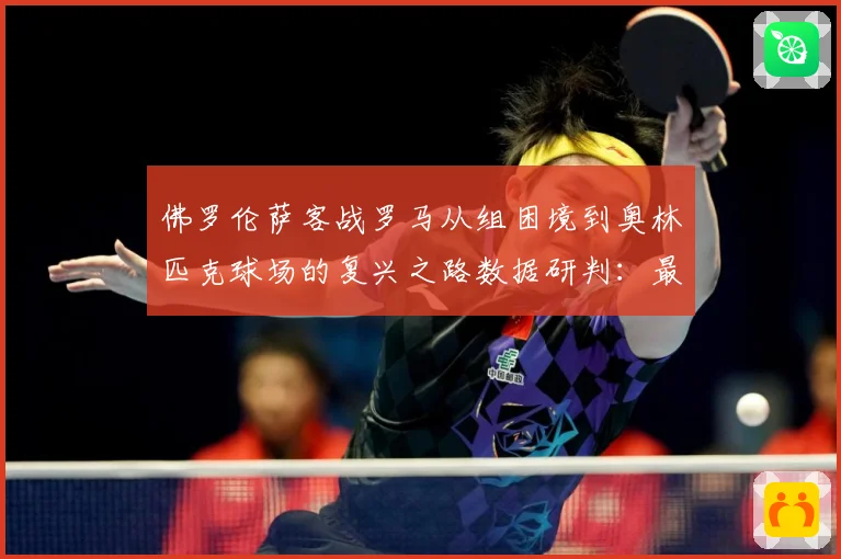 佛罗伦萨客战罗马从组困境到奥林匹克球场的复兴之路数据研判：最新赛事动态与深度分析