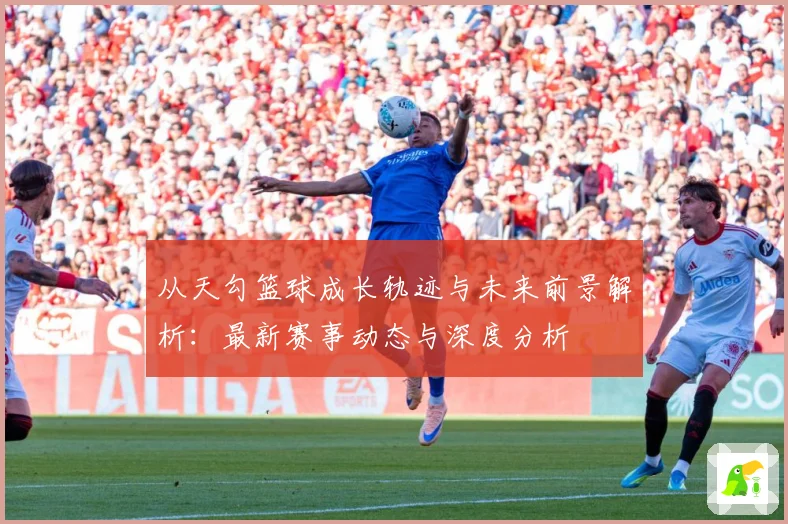 从天勾篮球成长轨迹与未来前景解析：最新赛事动态与深度分析