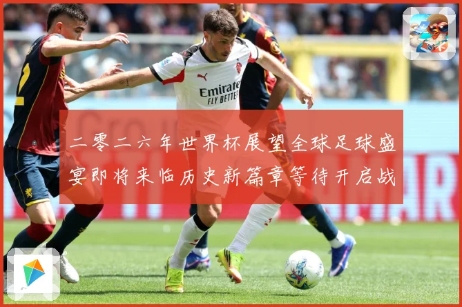 二零二六年世界杯展望全球足球盛宴即将来临历史新篇章等待开启战术观察：最新赛事动态与深度分析