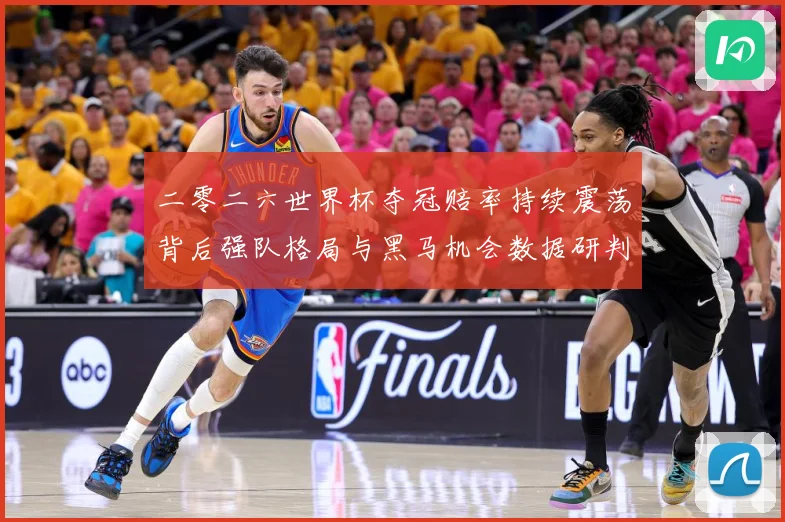 二零二六世界杯夺冠赔率持续震荡背后强队格局与黑马机会数据研判：最新赛事动态与深度分析