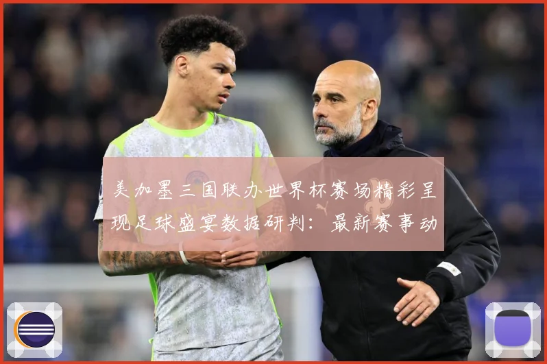 美加墨三国联办世界杯赛场精彩呈现足球盛宴数据研判：最新赛事动态与深度分析