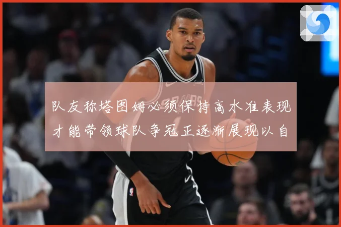 队友称塔图姆必须保持高水准表现才能带领球队争冠正逐渐展现以自赛场复盘：最新赛事动态与深度分析