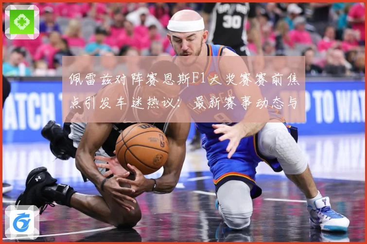 佩雷兹对阵赛恩斯F1大奖赛赛前焦点引发车迷热议：最新赛事动态与深度分析