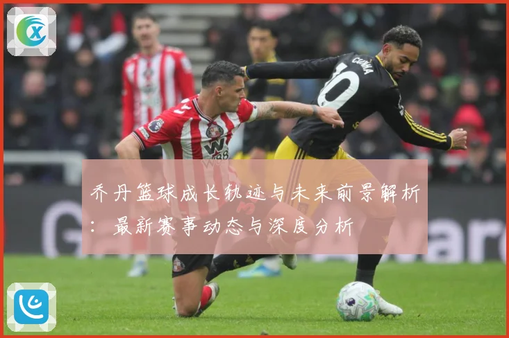 乔丹篮球成长轨迹与未来前景解析：最新赛事动态与深度分析