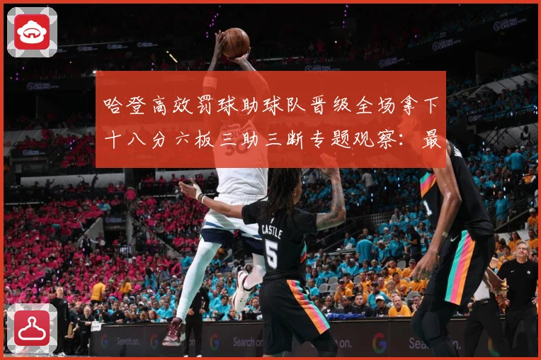 哈登高效罚球助球队晋级全场拿下十八分六板三助三断专题观察：最新赛事动态与深度分析