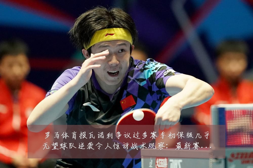 罗马体育报瓦诺利争议过多赛季初保级几乎无望球队逆袭令人惊讶战术观察：最新赛事动态与深度分析