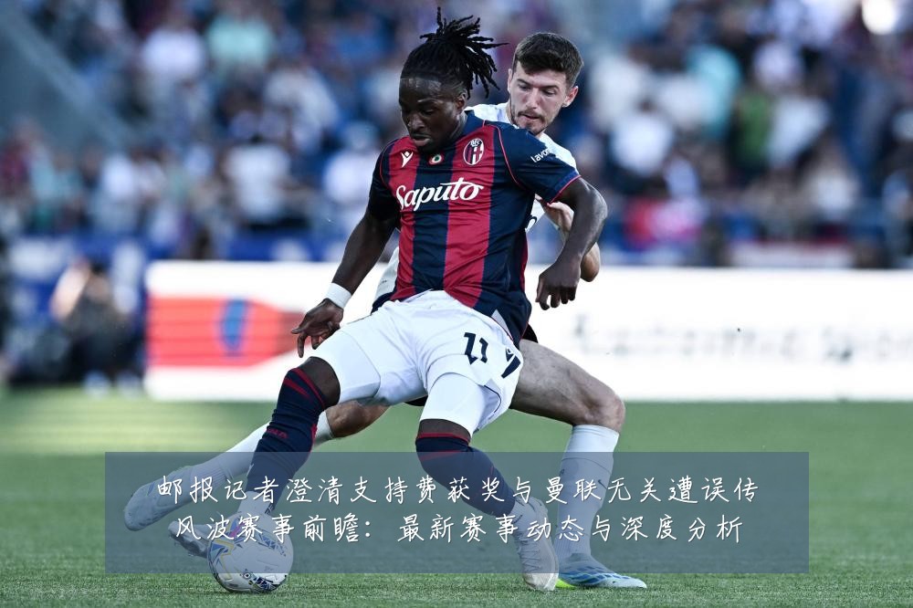 邮报记者澄清支持费获奖与曼联无关遭误传风波赛事前瞻：最新赛事动态与深度分析