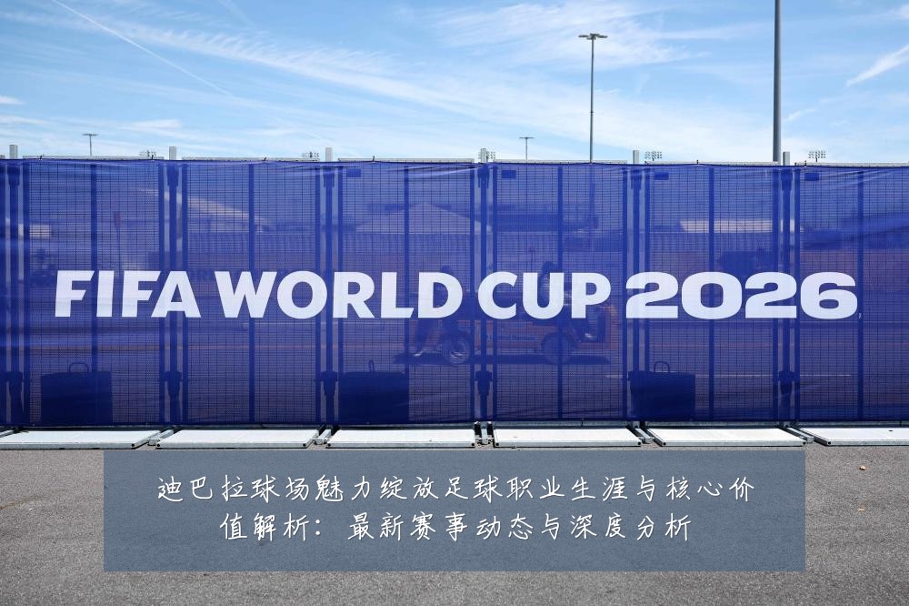 迪巴拉球场魅力绽放足球职业生涯与核心价值解析：最新赛事动态与深度分析