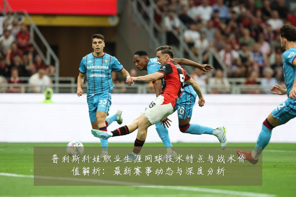 普利斯科娃职业生涯网球技术特点与战术价值解析:最新赛事动态与深度分析