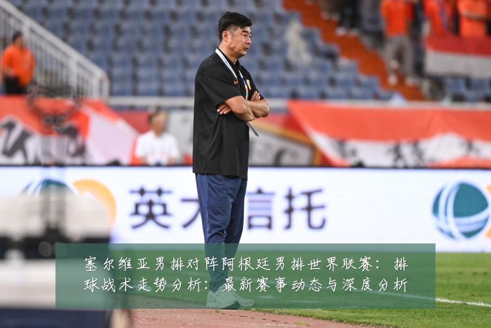 塞尔维亚男排对阵阿根廷男排世界联赛：排球战术走势分析：最新赛事动态与深度分析
