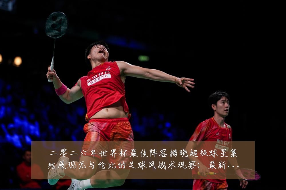 二零二六年世界杯最佳阵容揭晓超级球星集结展现无与伦比的足球风战术观察:最新赛事动态与深度分析