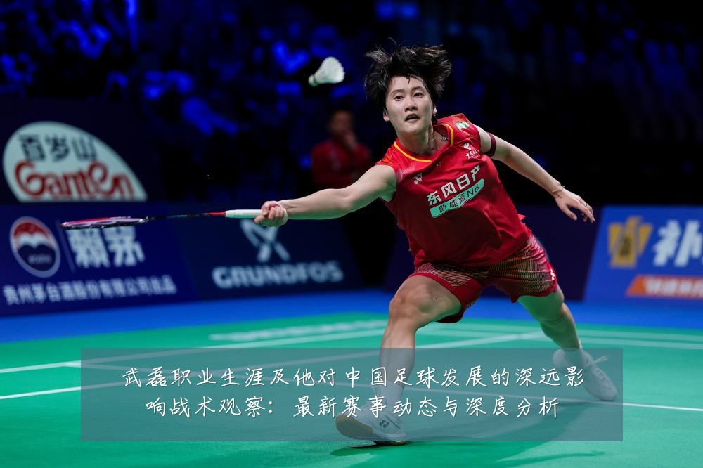 武磊职业生涯及他对中国足球发展的深远影响战术观察：最新赛事动态与深度分析