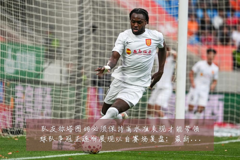 队友称塔图姆必须保持高水准表现才能带领球队争冠正逐渐展现以自赛场复盘：最新赛事动态与深度分析