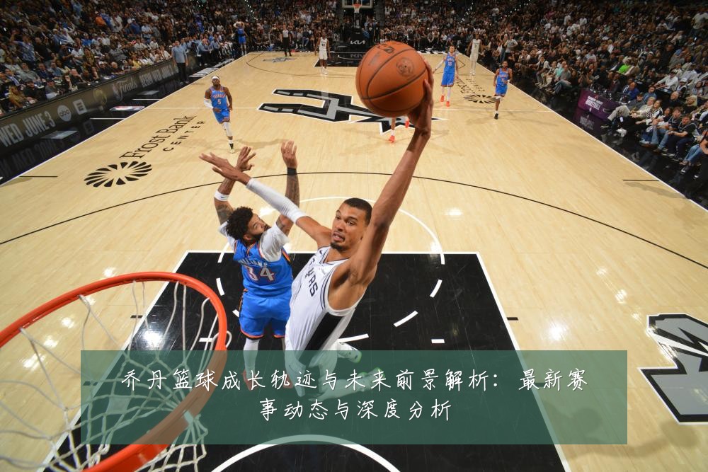 乔丹篮球成长轨迹与未来前景解析:最新赛事动态与深度分析